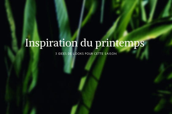 Inspiration du Printemps - 3 idées de looks pour la saison